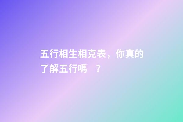 五行相生相克表，你真的了解五行嗎？